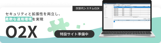 次世代システムO2Xの紹介バナー。『セキュリティと拡張性を両立し、柔軟な運用環境を実現』というキャッチコピーと、パソコンとスマートフォンに表示されたシステム画面。中央に大きく『O2X』の文字、右下に『詳細はコチラ』ボタンが配置されている。