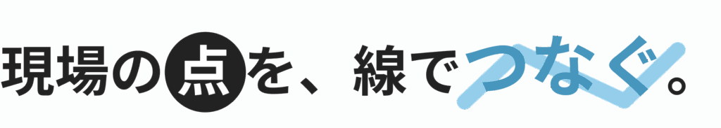 現場の点を、線でつなぐ。